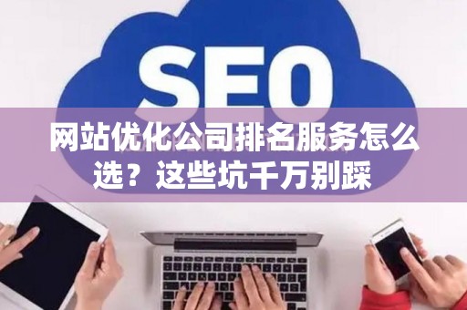 网站优化公司排名服务怎么选？这些坑千万别踩