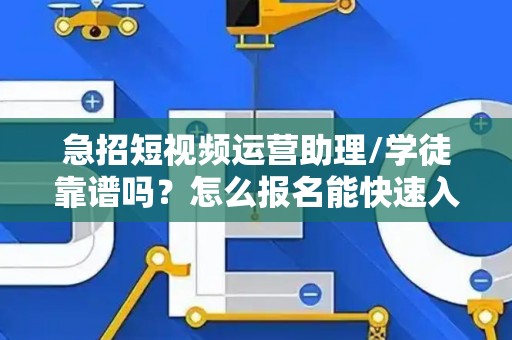 急招短视频运营助理/学徒靠谱吗？怎么报名能快速入职？