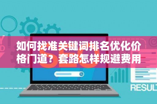 如何找准关键词排名优化价格门道？套路怎样规避费用陷阱？