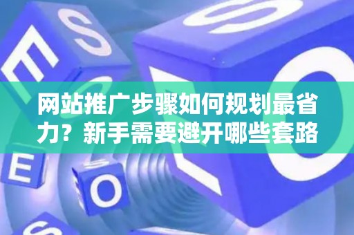 网站推广步骤如何规划最省力？新手需要避开哪些套路？