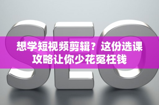 想学短视频剪辑？这份选课攻略让你少花冤枉钱